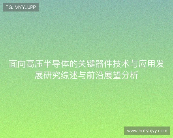 面向高压半导体的关键器件技术与应用发展研究综述与前沿展望分析